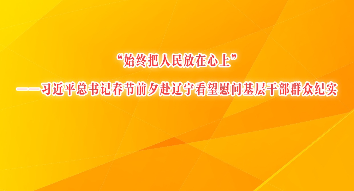 “始终把人民放在心上”——习近平总书记春节前夕赴辽宁看望慰问基层干部群众纪实